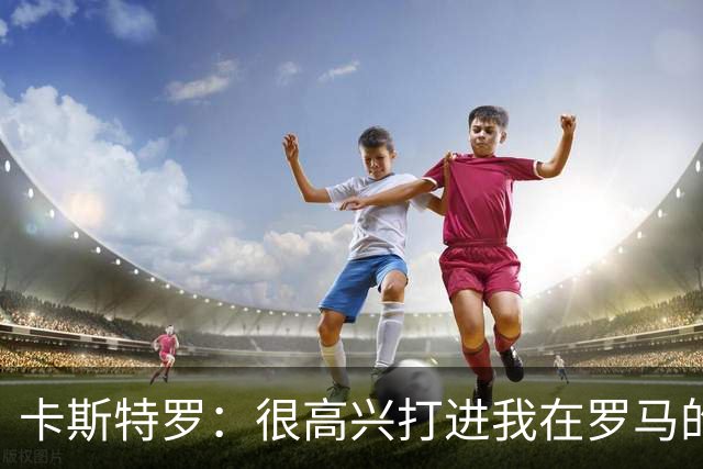 卡斯特罗：很高兴打进我在罗马的首球，接下来专注于下周二的欧冠