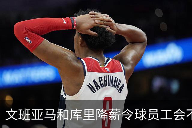 文班亚马和库里降薪令球员工会不满 用停摆威胁联盟改革土豪线制度
