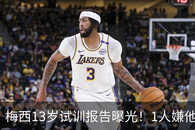梅西13岁试训报告曝光！1人嫌他矮建议巴萨不要签，有人预言他是下个马拉多纳
