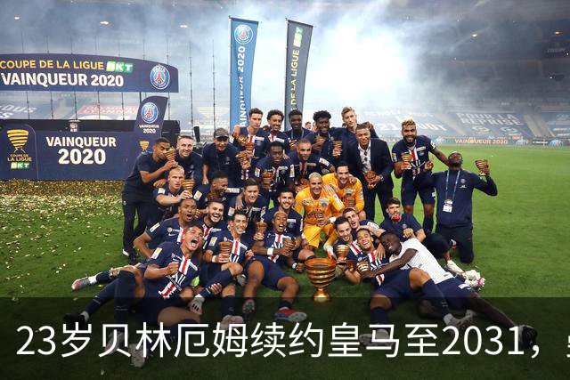 23岁贝林厄姆续约皇马至2031，曼联切尔西盯上巴萨27岁后卫