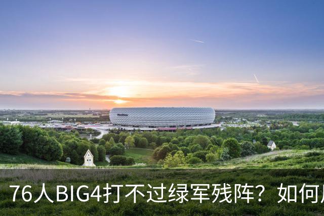 76人BIG4打不过绿军残阵？如何用大帝矛盾更尖锐了