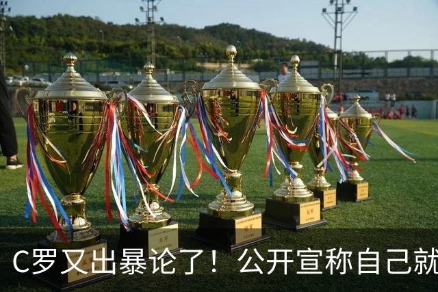C罗又出暴论了！公开宣称自己就是历史最佳，球迷直呼太癫狂了！